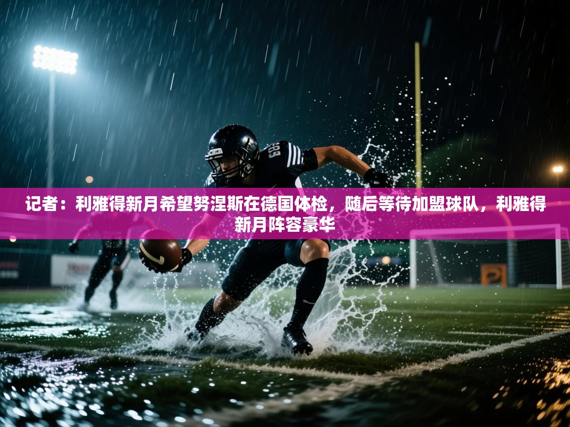 记者：利雅得新月希望努涅斯在德国体检，随后等待加盟球队，利雅得新月阵容豪华  第1张