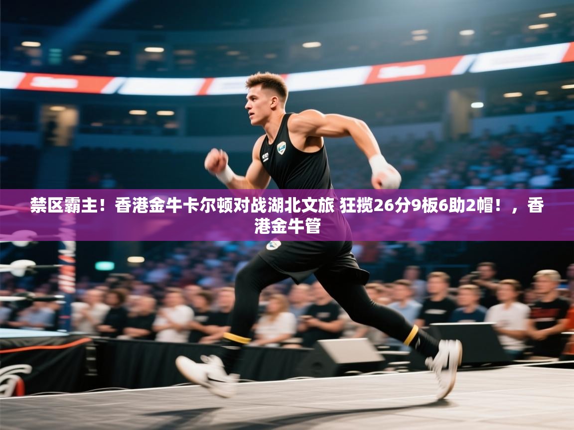 禁区霸主!香港金牛卡尔顿对战湖北文旅 狂揽26分9板6助2帽!,香港金牛管 第2张